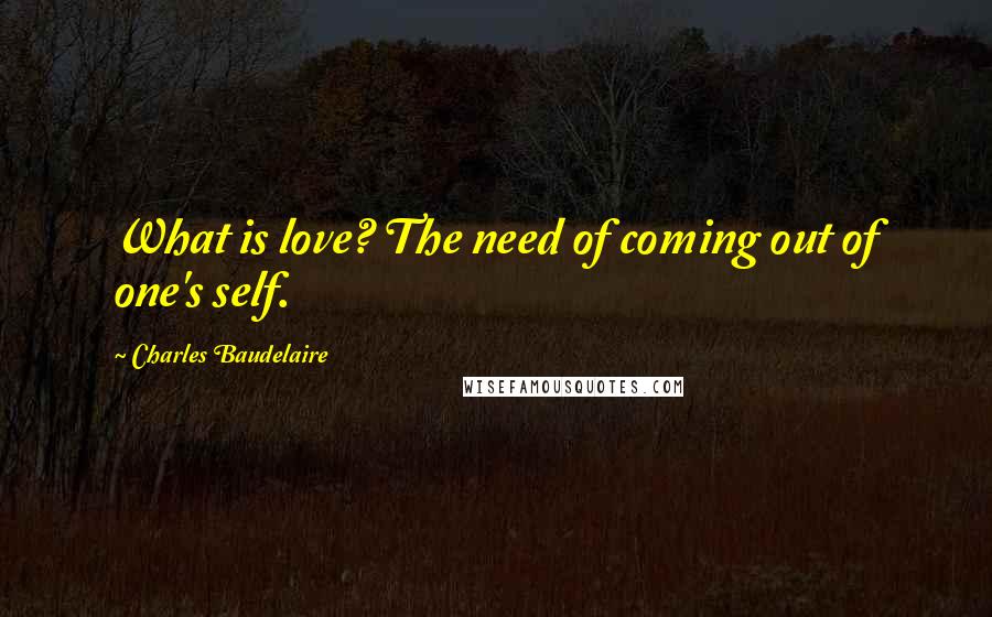 Charles Baudelaire Quotes: What is love? The need of coming out of one's self.