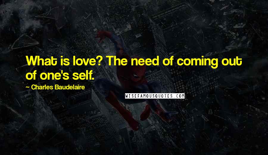 Charles Baudelaire Quotes: What is love? The need of coming out of one's self.