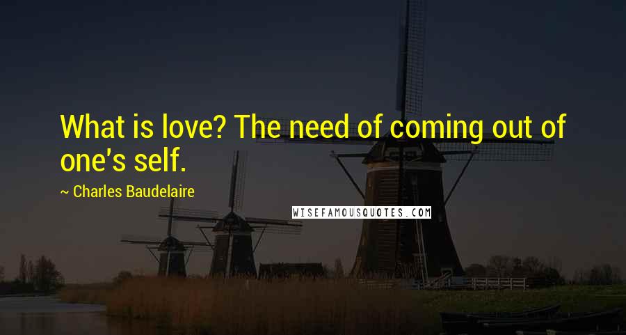 Charles Baudelaire Quotes: What is love? The need of coming out of one's self.