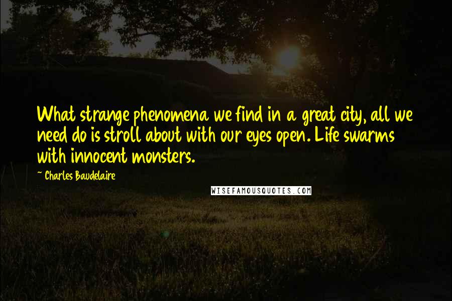 Charles Baudelaire Quotes: What strange phenomena we find in a great city, all we need do is stroll about with our eyes open. Life swarms with innocent monsters.