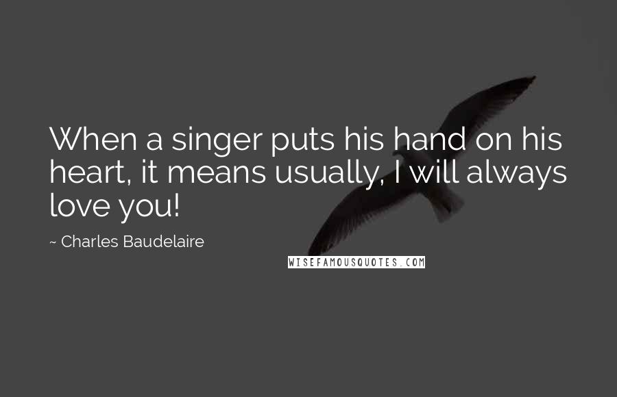 Charles Baudelaire Quotes: When a singer puts his hand on his heart, it means usually, I will always love you!