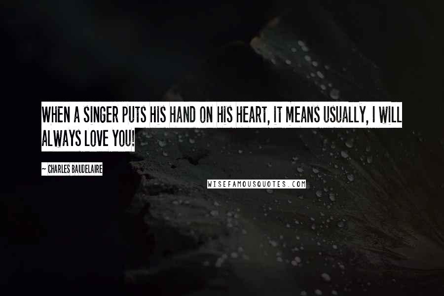 Charles Baudelaire Quotes: When a singer puts his hand on his heart, it means usually, I will always love you!