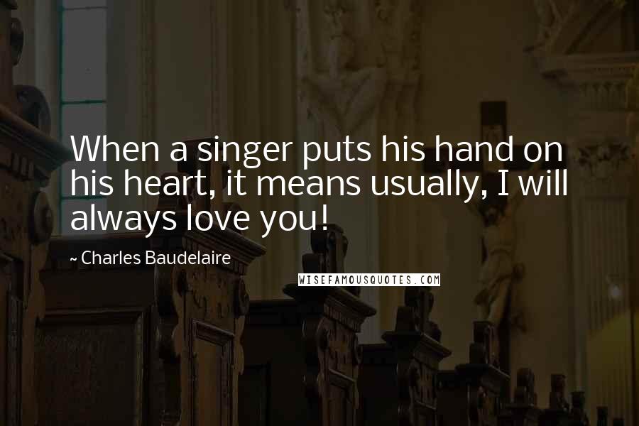 Charles Baudelaire Quotes: When a singer puts his hand on his heart, it means usually, I will always love you!