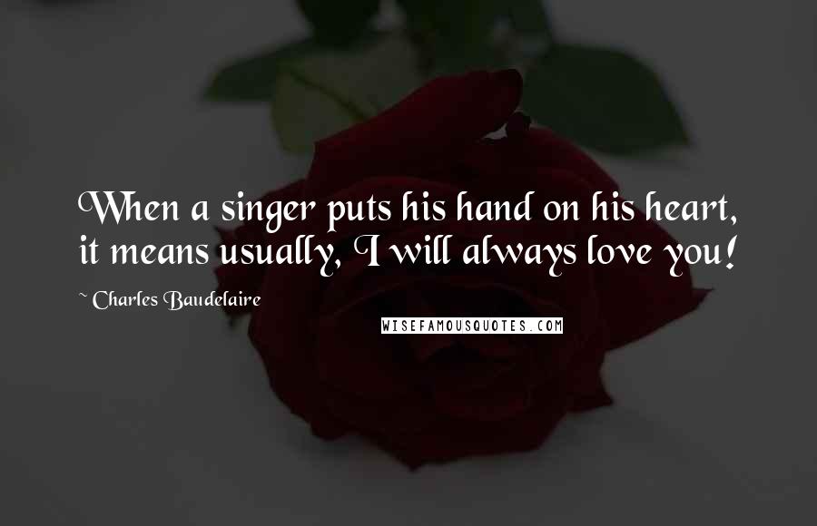 Charles Baudelaire Quotes: When a singer puts his hand on his heart, it means usually, I will always love you!