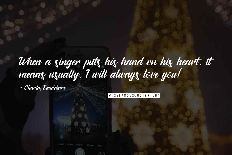 Charles Baudelaire Quotes: When a singer puts his hand on his heart, it means usually, I will always love you!