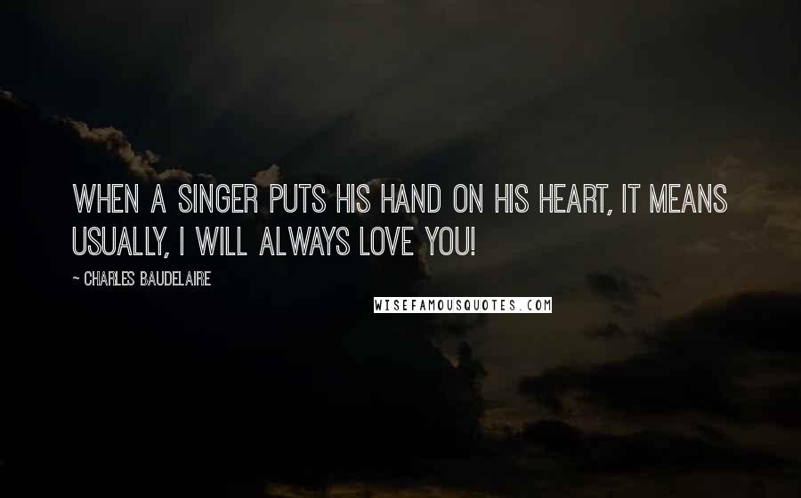 Charles Baudelaire Quotes: When a singer puts his hand on his heart, it means usually, I will always love you!