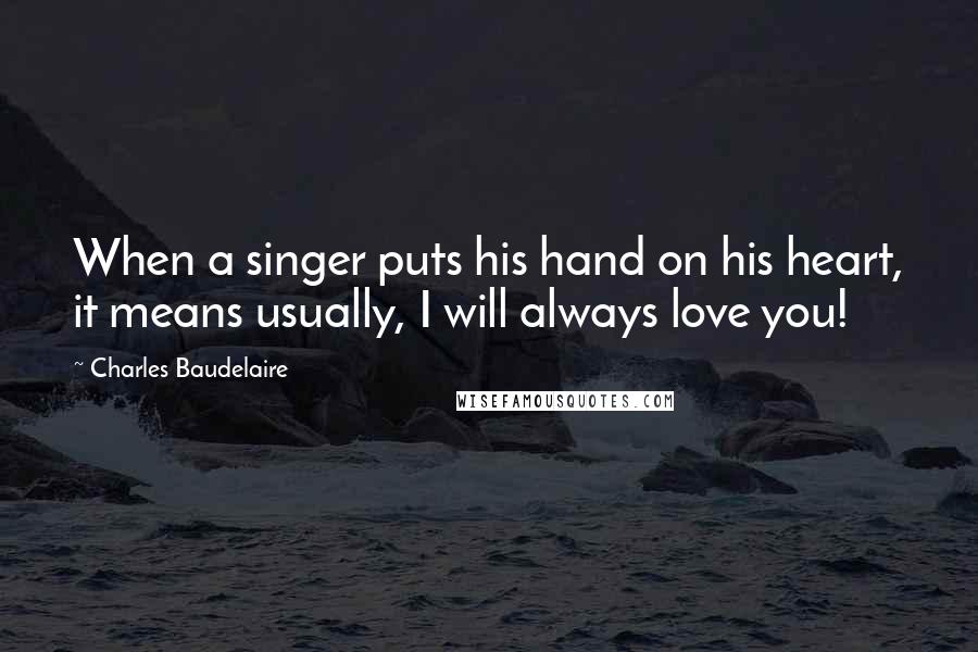 Charles Baudelaire Quotes: When a singer puts his hand on his heart, it means usually, I will always love you!