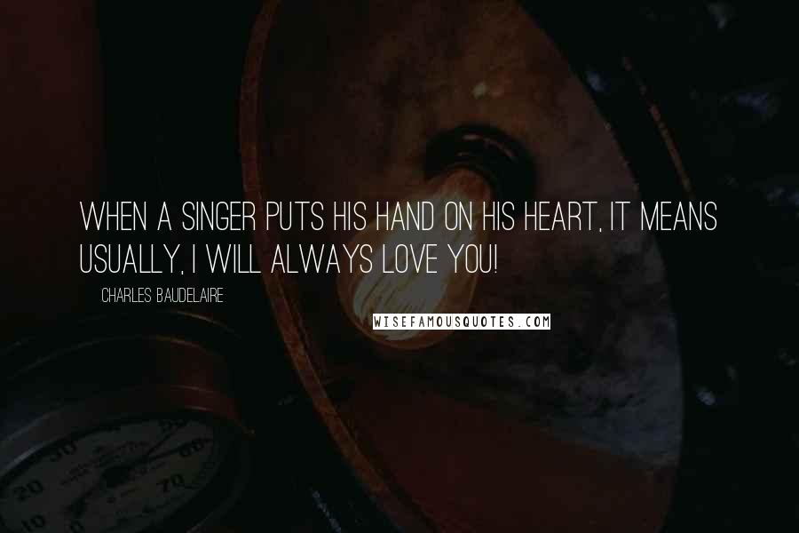 Charles Baudelaire Quotes: When a singer puts his hand on his heart, it means usually, I will always love you!