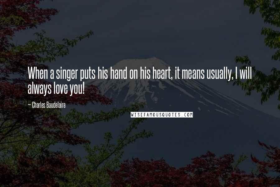 Charles Baudelaire Quotes: When a singer puts his hand on his heart, it means usually, I will always love you!