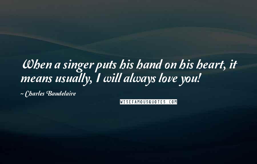 Charles Baudelaire Quotes: When a singer puts his hand on his heart, it means usually, I will always love you!