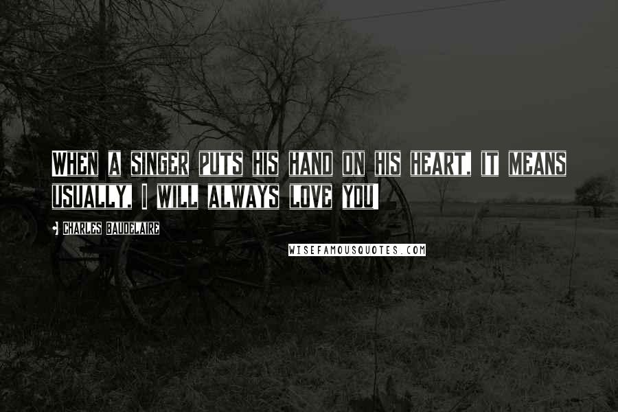 Charles Baudelaire Quotes: When a singer puts his hand on his heart, it means usually, I will always love you!