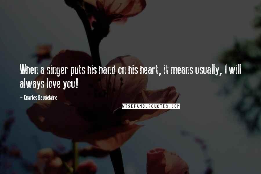 Charles Baudelaire Quotes: When a singer puts his hand on his heart, it means usually, I will always love you!