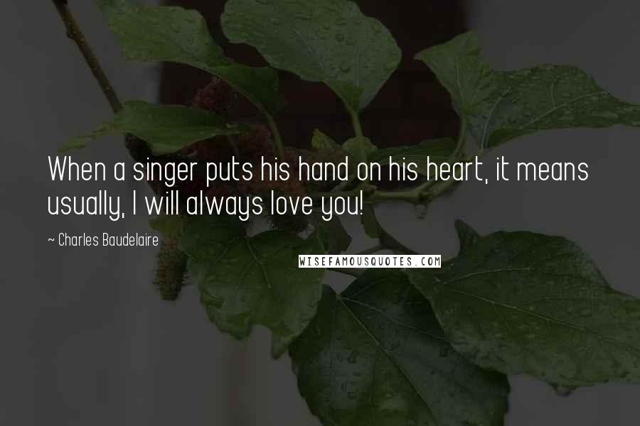 Charles Baudelaire Quotes: When a singer puts his hand on his heart, it means usually, I will always love you!