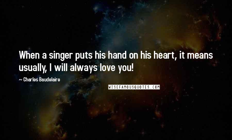 Charles Baudelaire Quotes: When a singer puts his hand on his heart, it means usually, I will always love you!