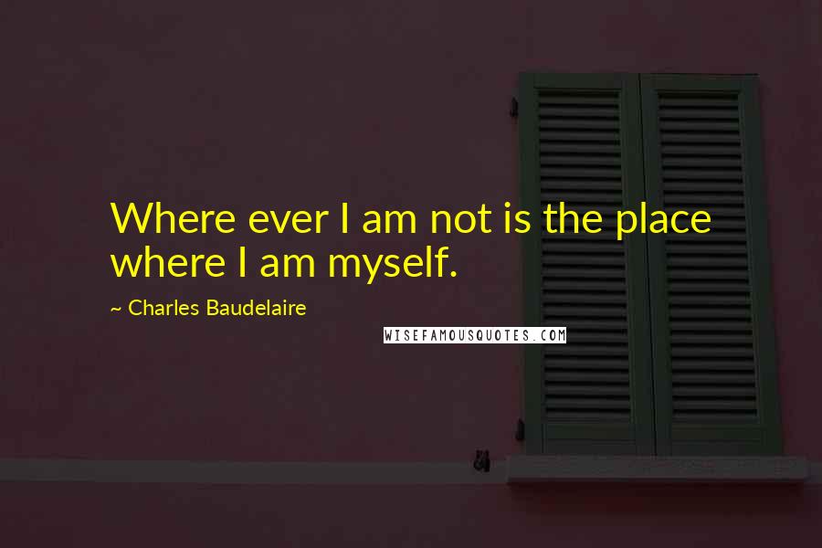 Charles Baudelaire Quotes: Where ever I am not is the place where I am myself.