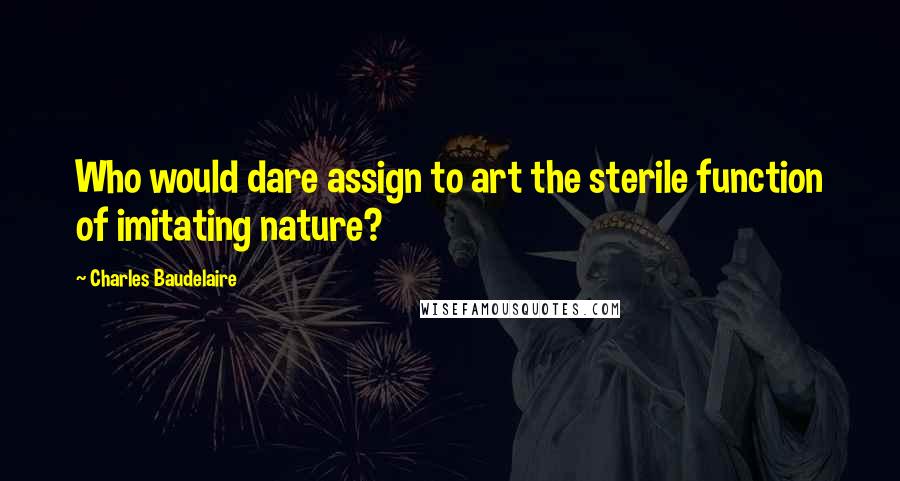 Charles Baudelaire Quotes: Who would dare assign to art the sterile function of imitating nature?