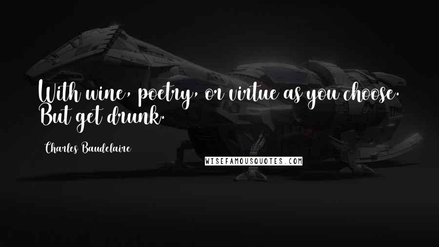Charles Baudelaire Quotes: With wine, poetry, or virtue as you choose. But get drunk.