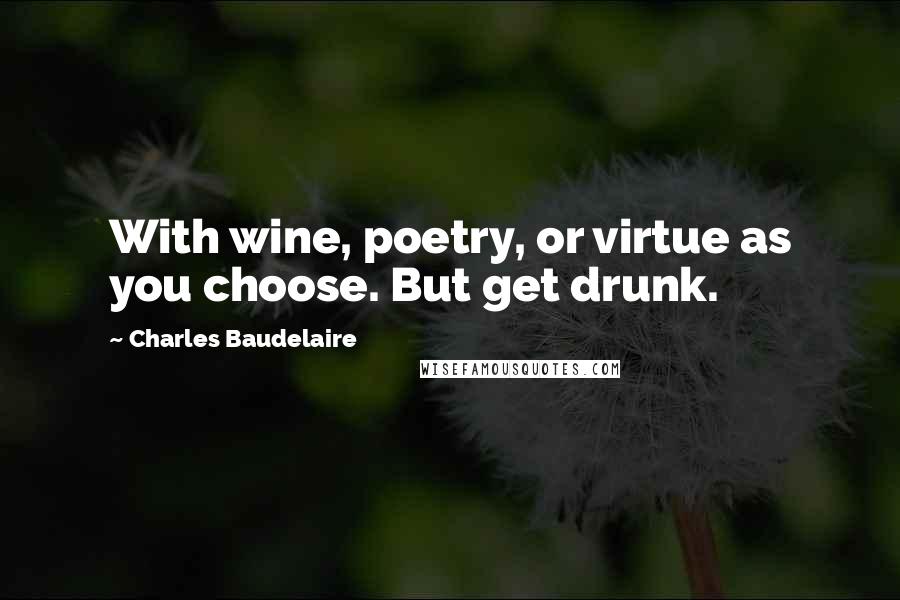 Charles Baudelaire Quotes: With wine, poetry, or virtue as you choose. But get drunk.