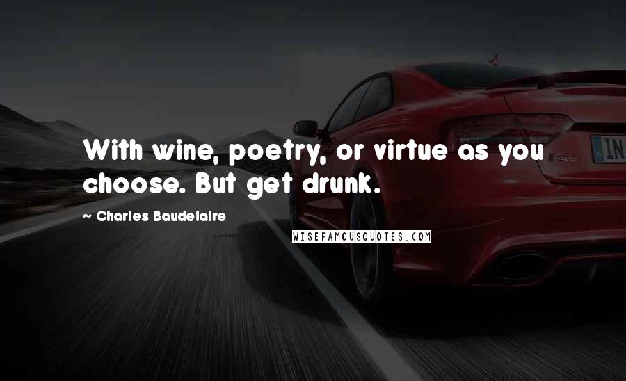 Charles Baudelaire Quotes: With wine, poetry, or virtue as you choose. But get drunk.