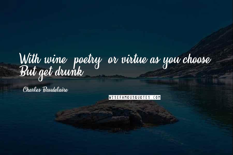 Charles Baudelaire Quotes: With wine, poetry, or virtue as you choose. But get drunk.