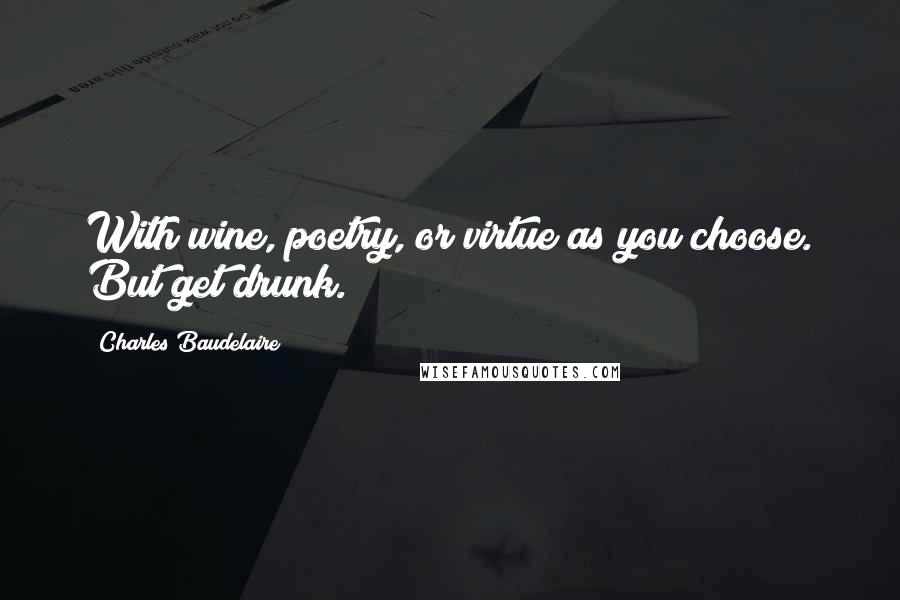 Charles Baudelaire Quotes: With wine, poetry, or virtue as you choose. But get drunk.
