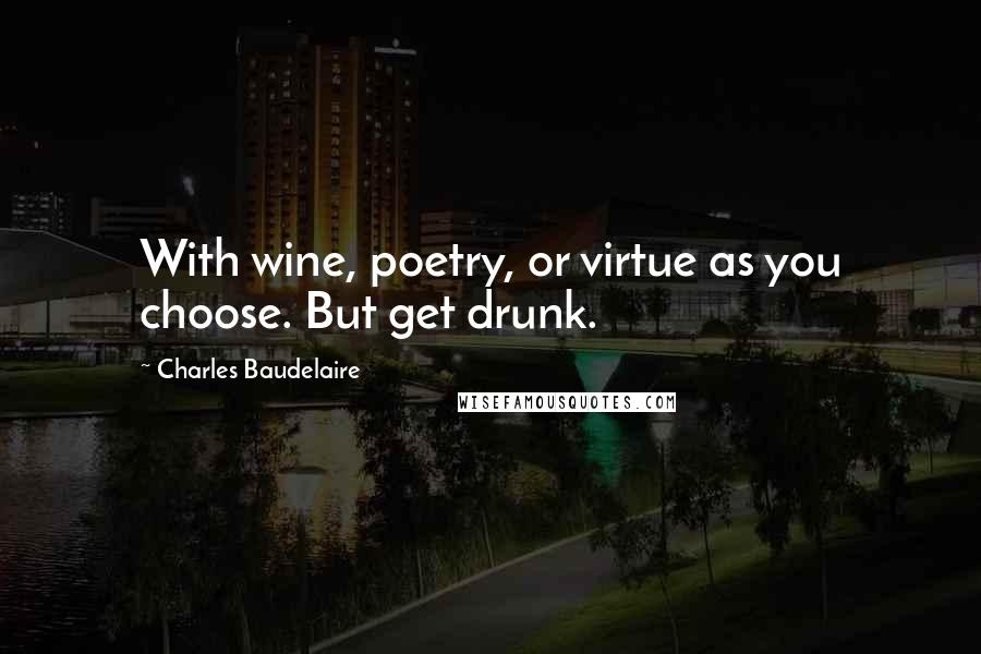 Charles Baudelaire Quotes: With wine, poetry, or virtue as you choose. But get drunk.