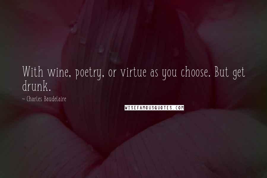Charles Baudelaire Quotes: With wine, poetry, or virtue as you choose. But get drunk.