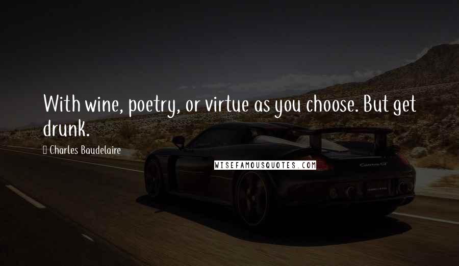 Charles Baudelaire Quotes: With wine, poetry, or virtue as you choose. But get drunk.
