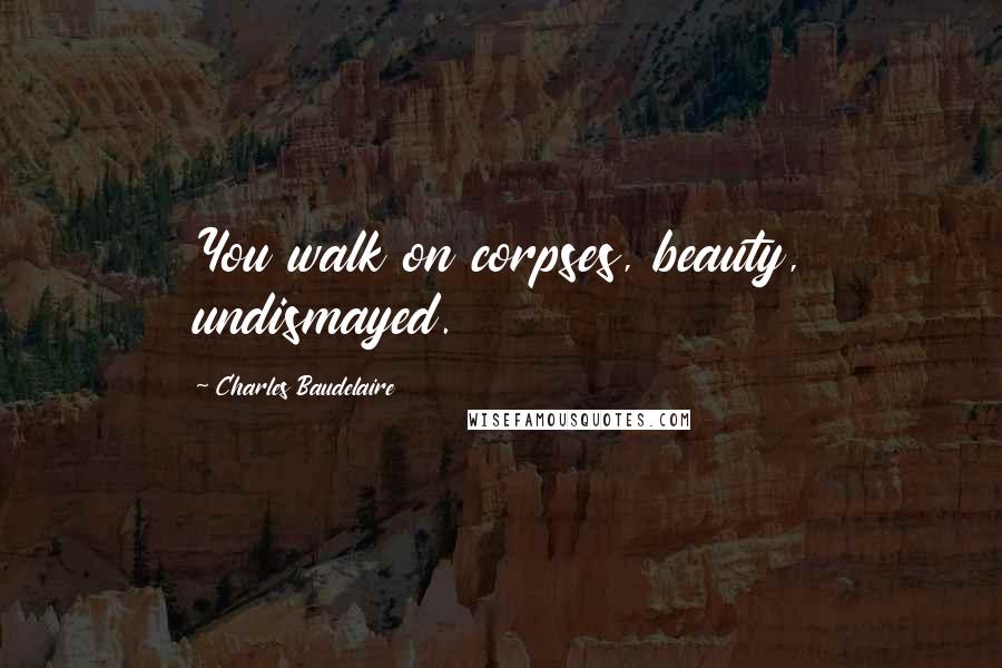 Charles Baudelaire Quotes: You walk on corpses, beauty, undismayed.