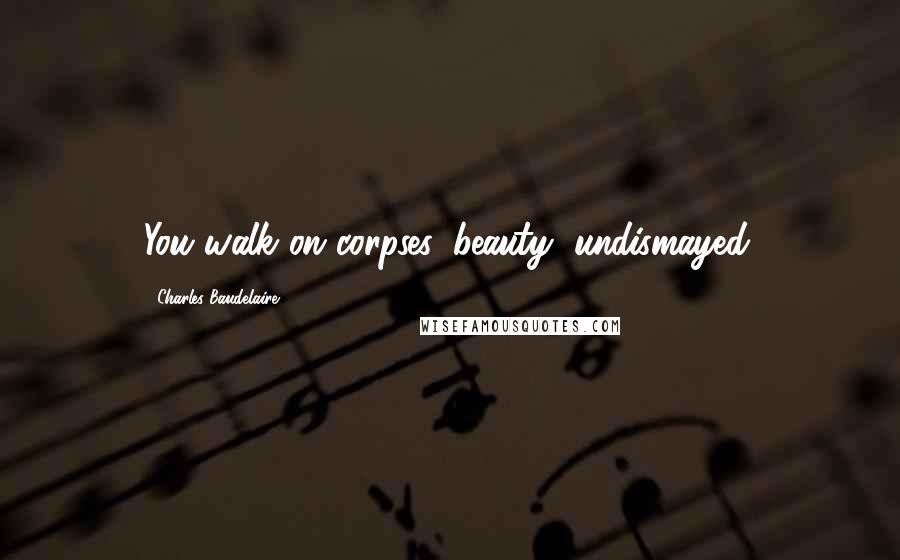 Charles Baudelaire Quotes: You walk on corpses, beauty, undismayed.