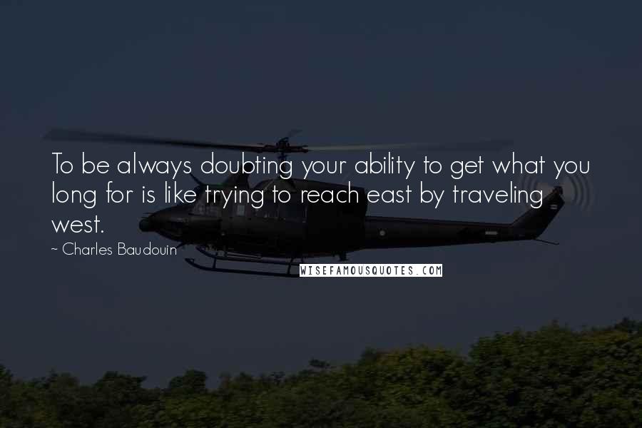 Charles Baudouin Quotes: To be always doubting your ability to get what you long for is like trying to reach east by traveling west.