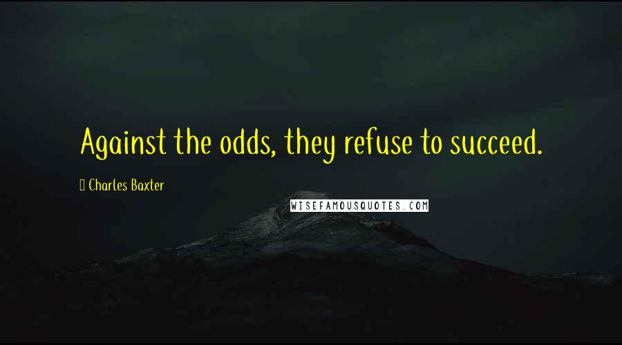 Charles Baxter Quotes: Against the odds, they refuse to succeed.