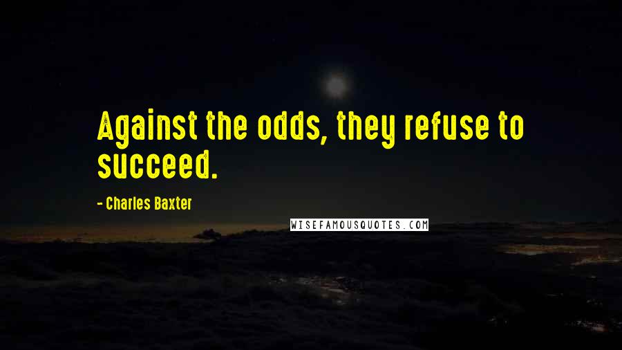 Charles Baxter Quotes: Against the odds, they refuse to succeed.