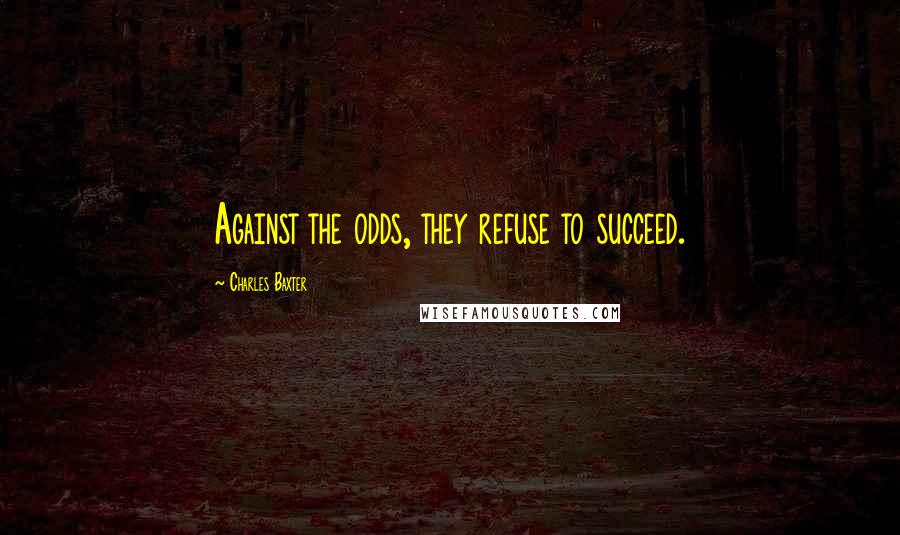 Charles Baxter Quotes: Against the odds, they refuse to succeed.