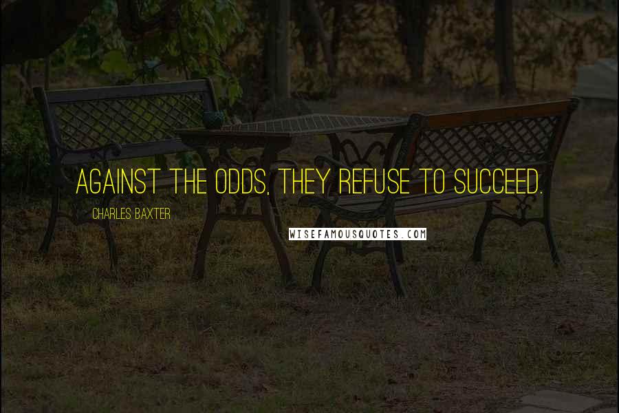 Charles Baxter Quotes: Against the odds, they refuse to succeed.