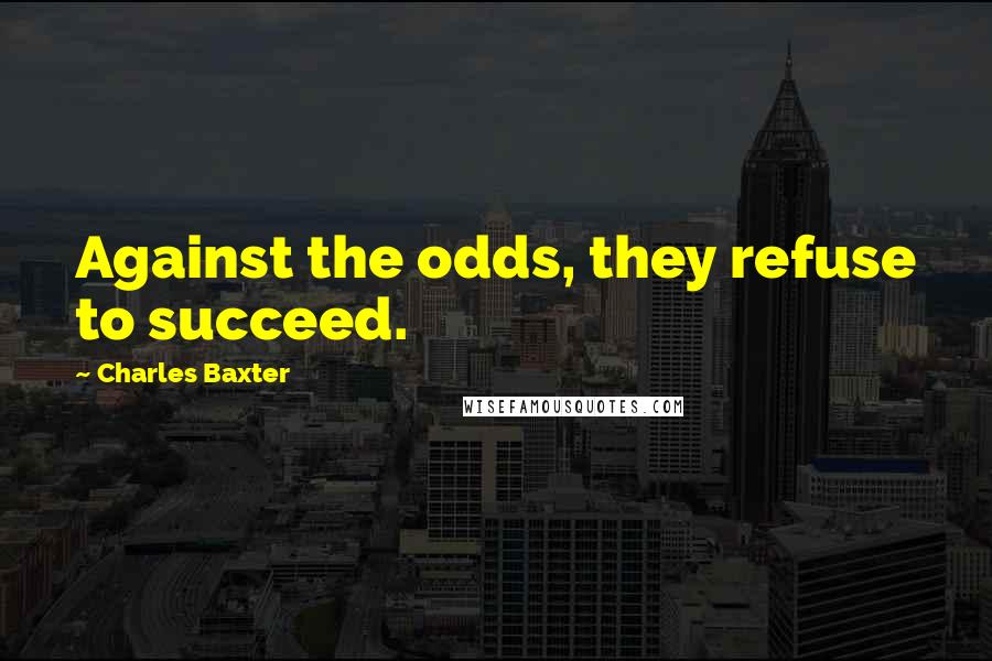 Charles Baxter Quotes: Against the odds, they refuse to succeed.