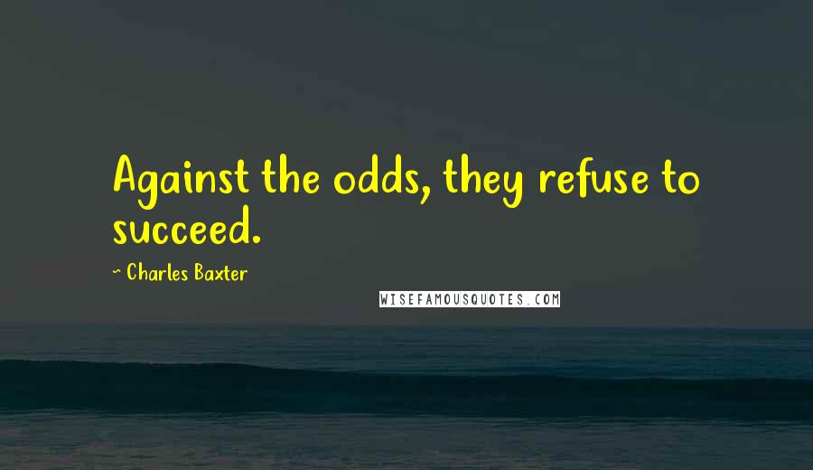 Charles Baxter Quotes: Against the odds, they refuse to succeed.