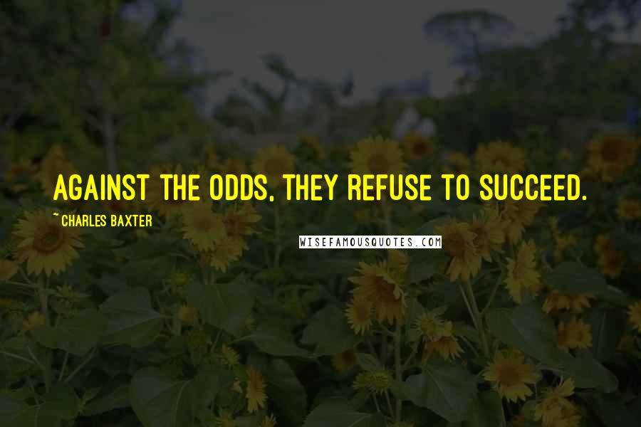 Charles Baxter Quotes: Against the odds, they refuse to succeed.