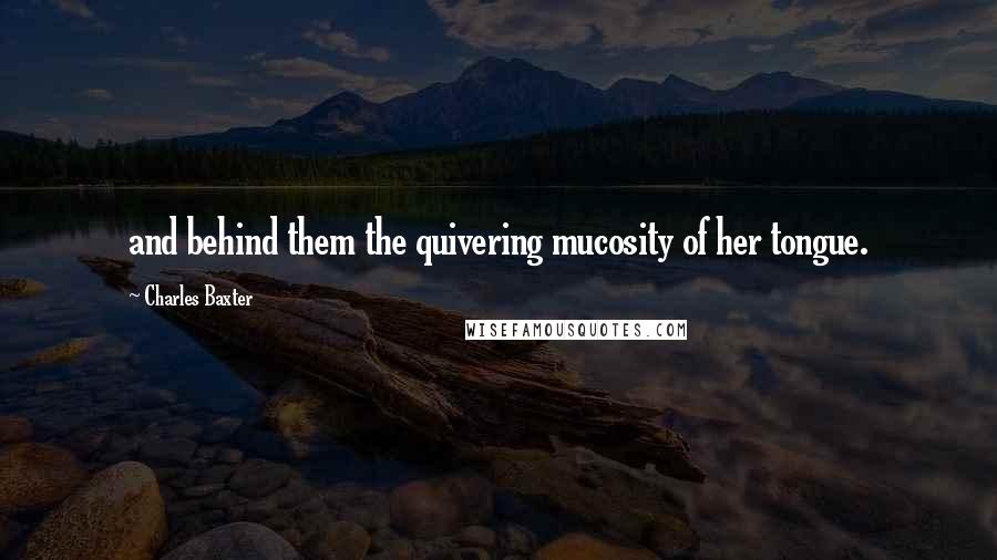 Charles Baxter Quotes: and behind them the quivering mucosity of her tongue.