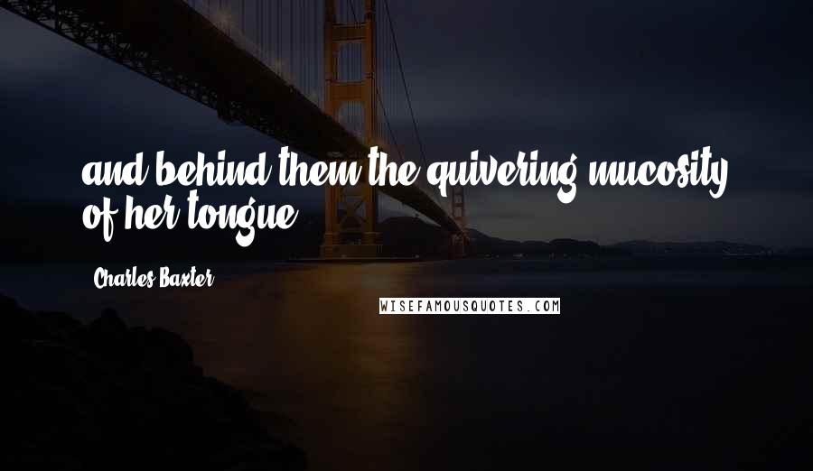 Charles Baxter Quotes: and behind them the quivering mucosity of her tongue.