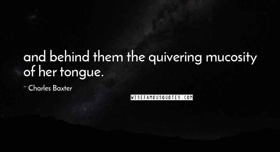 Charles Baxter Quotes: and behind them the quivering mucosity of her tongue.