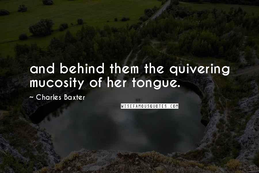 Charles Baxter Quotes: and behind them the quivering mucosity of her tongue.