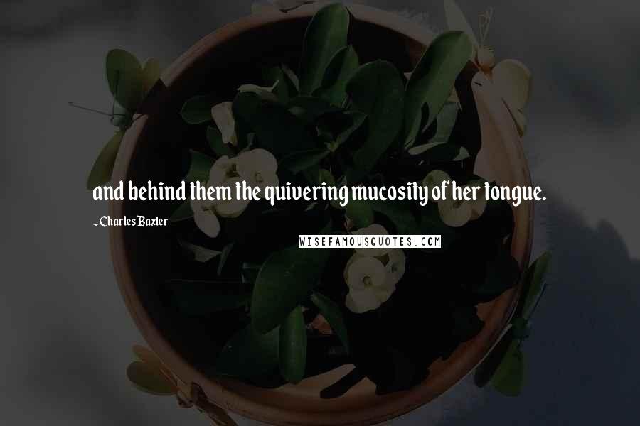 Charles Baxter Quotes: and behind them the quivering mucosity of her tongue.