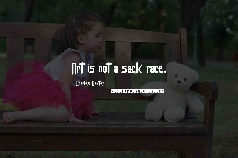 Charles Baxter Quotes: Art is not a sack race.