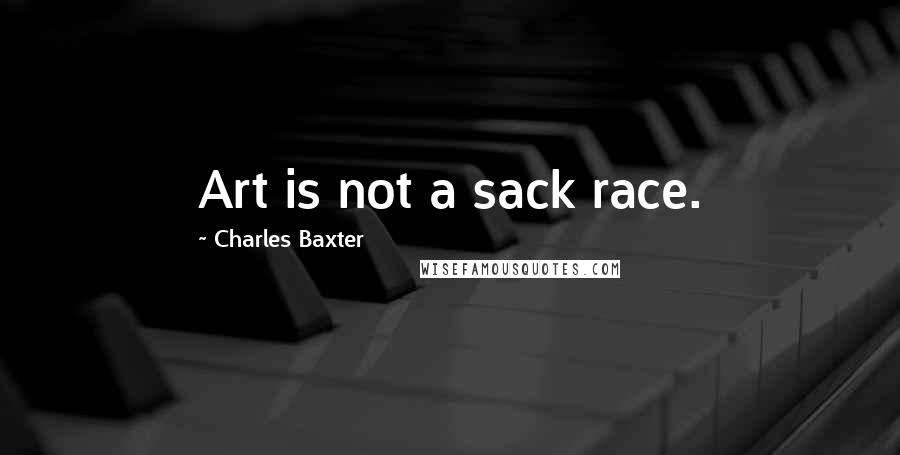 Charles Baxter Quotes: Art is not a sack race.