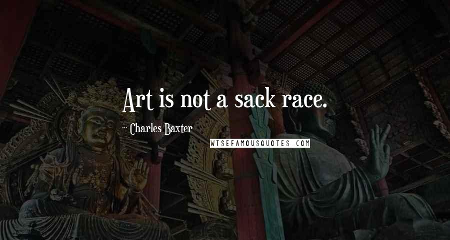 Charles Baxter Quotes: Art is not a sack race.