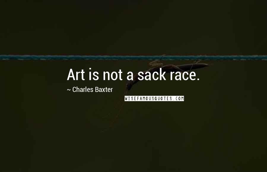 Charles Baxter Quotes: Art is not a sack race.