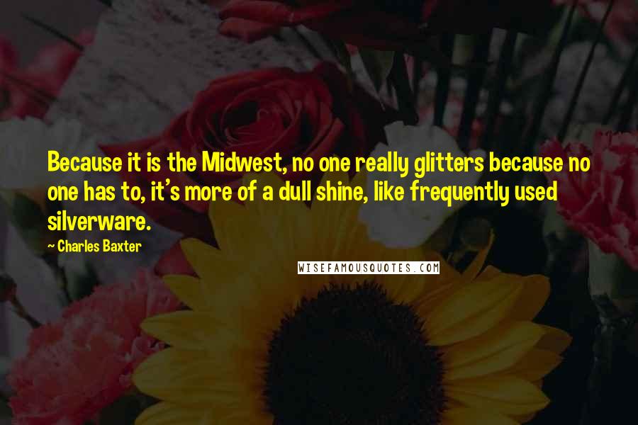 Charles Baxter Quotes: Because it is the Midwest, no one really glitters because no one has to, it's more of a dull shine, like frequently used silverware.