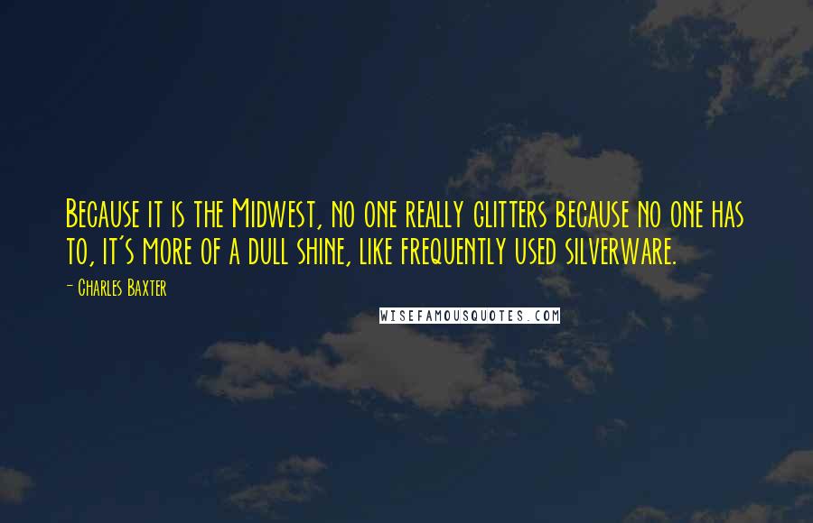 Charles Baxter Quotes: Because it is the Midwest, no one really glitters because no one has to, it's more of a dull shine, like frequently used silverware.