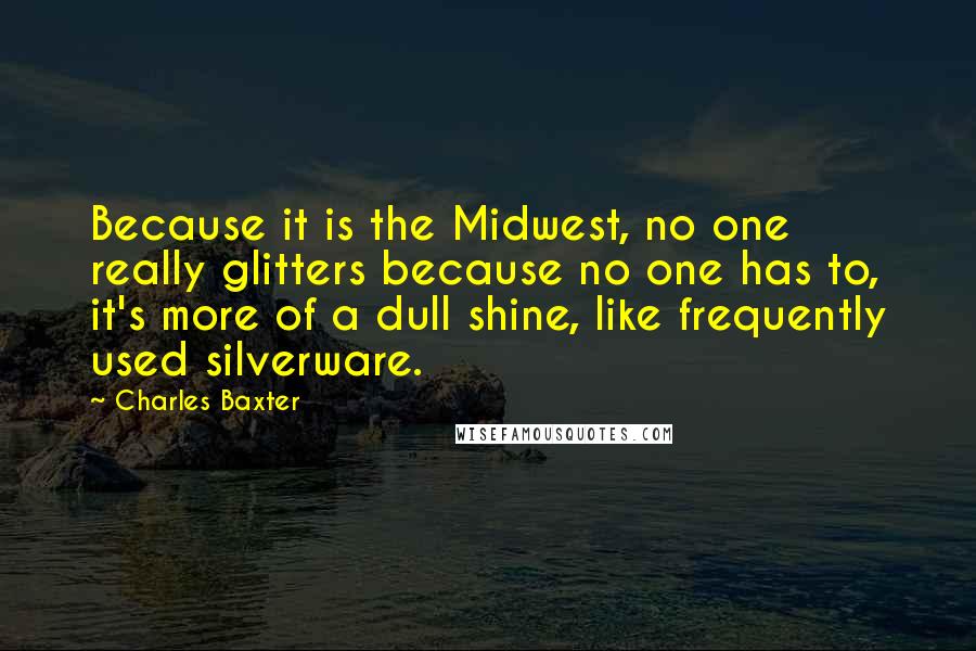 Charles Baxter Quotes: Because it is the Midwest, no one really glitters because no one has to, it's more of a dull shine, like frequently used silverware.